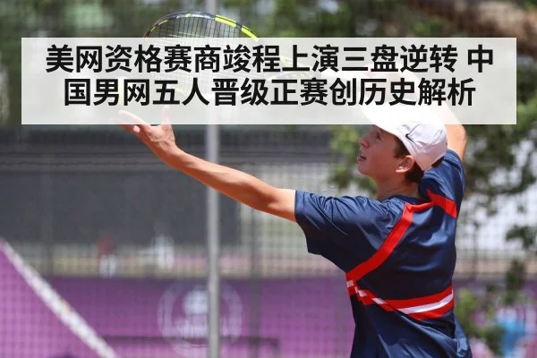 美网资格赛商竣程上演三盘逆转 中国男网五人晋级正赛创历史解析