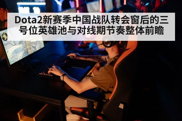 Dota2新赛季中国战队转会窗后的三号位英雄池与对线期节奏整体前瞻 - nine game