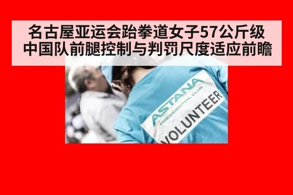 名古屋亚运会跆拳道女子57公斤级 中国队前腿控制与判罚尺度适应前瞻