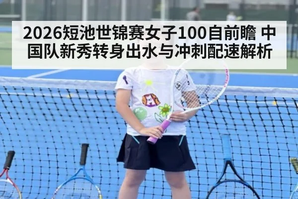 2026短池世锦赛女子100自前瞻 中国队新秀转身出水与冲刺配速解析
