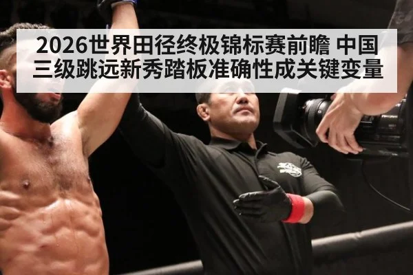 2026世界田径终极锦标赛前瞻 中国三级跳远新秀踏板准确性成关键变量