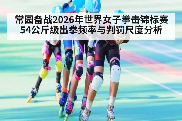 常园备战2026年世界女子拳击锦标赛54公斤级出拳频率与判罚尺度分析