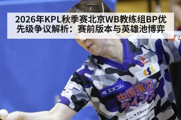 2026年KPL秋季赛北京WB教练组BP优先级争议解析:赛前版本与英雄池博弈